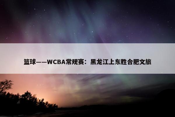 篮球——WCBA常规赛：黑龙江上东胜合肥文旅