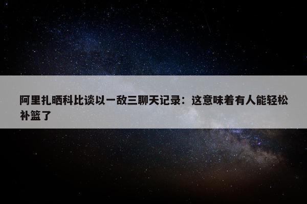 阿里扎晒科比谈以一敌三聊天记录：这意味着有人能轻松补篮了