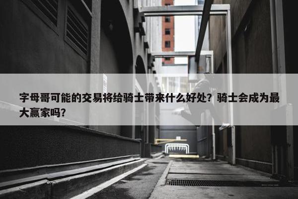 字母哥可能的交易将给骑士带来什么好处？骑士会成为最大赢家吗？