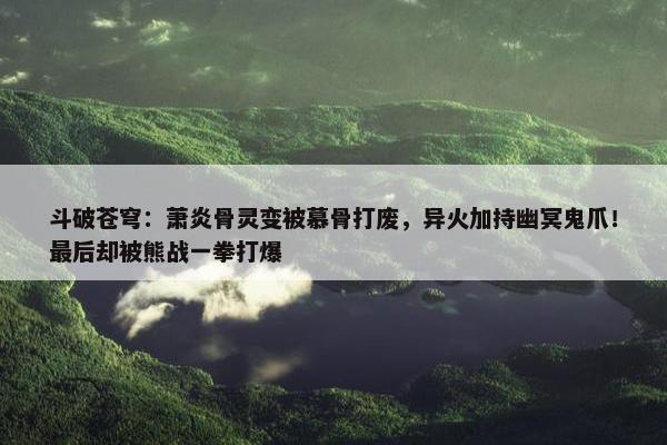 斗破苍穹：萧炎骨灵变被慕骨打废，异火加持幽冥鬼爪！最后却被熊战一拳打爆