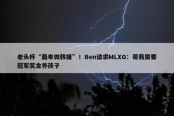 老头杯“最卑微韩援”！Ben请求MLXG：哥我需要冠军奖金养孩子