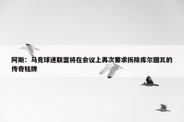 阿斯：马竞球迷联盟将在会议上再次要求拆除库尔图瓦的传奇铭牌