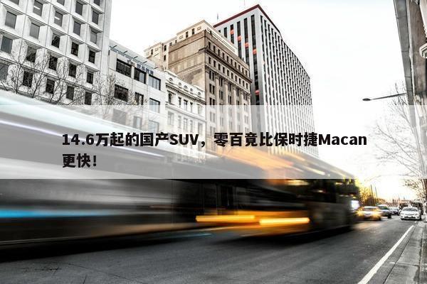 14.6万起的国产SUV，零百竟比保时捷Macan更快！