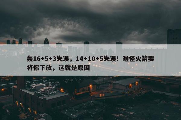 轰16+5+3失误，14+10+5失误！难怪火箭要将你下放，这就是原因