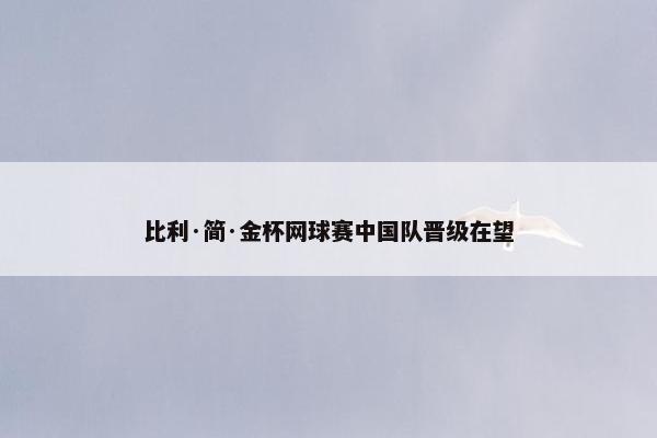 比利·简·金杯网球赛中国队晋级在望