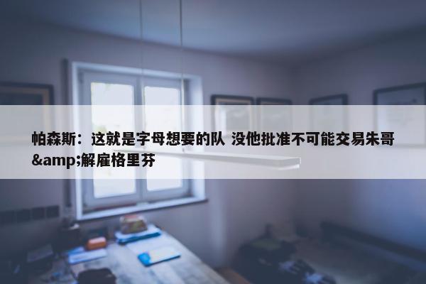 帕森斯：这就是字母想要的队 没他批准不可能交易朱哥&解雇格里芬