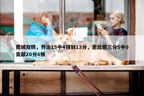 费城双铁，乔治15中4得到13分，恩比德三分5中0贡献20分8板