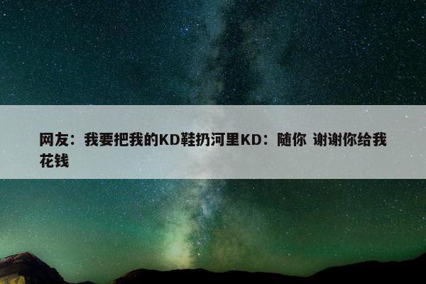 网友：我要把我的KD鞋扔河里KD：随你 谢谢你给我花钱