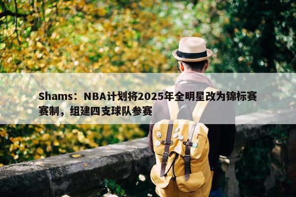 Shams：NBA计划将2025年全明星改为锦标赛赛制，组建四支球队参赛