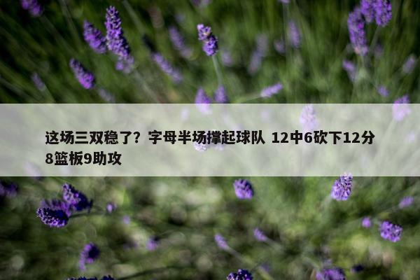 这场三双稳了？字母半场撑起球队 12中6砍下12分8篮板9助攻