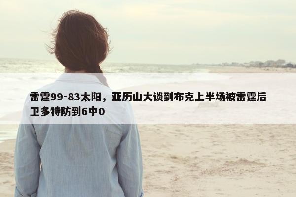 雷霆99-83太阳，亚历山大谈到布克上半场被雷霆后卫多特防到6中0