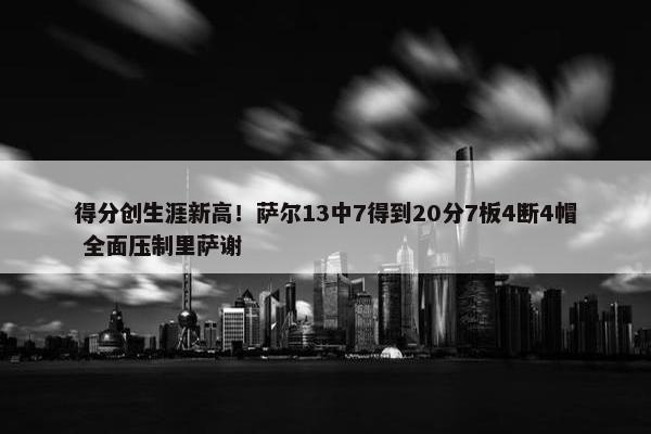 得分创生涯新高！萨尔13中7得到20分7板4断4帽 全面压制里萨谢