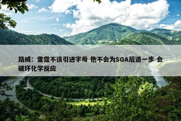 路威：雷霆不该引进字母 他不会为SGA后退一步 会破坏化学反应