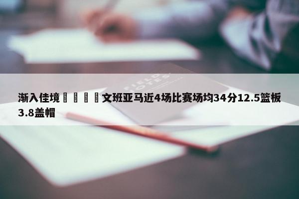 渐入佳境🦄文班亚马近4场比赛场均34分12.5篮板3.8盖帽