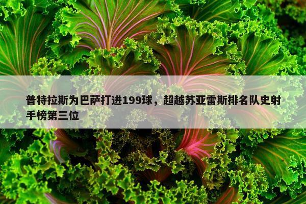 普特拉斯为巴萨打进199球，超越苏亚雷斯排名队史射手榜第三位