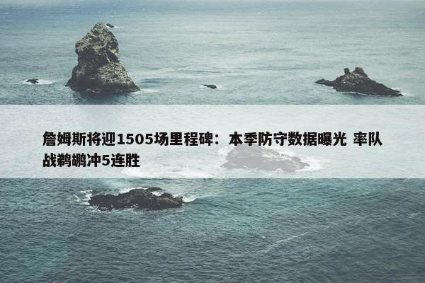 詹姆斯将迎1505场里程碑：本季防守数据曝光 率队战鹈鹕冲5连胜