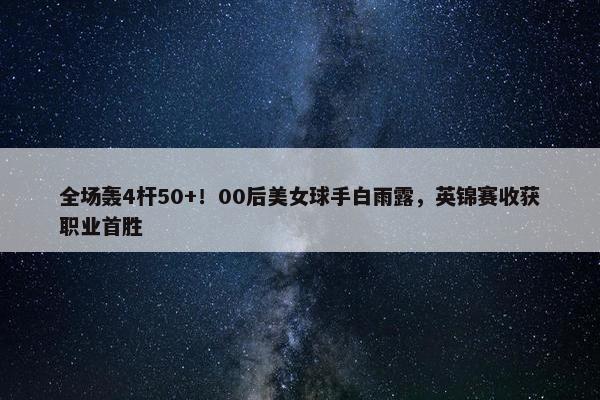 全场轰4杆50+！00后美女球手白雨露，英锦赛收获职业首胜