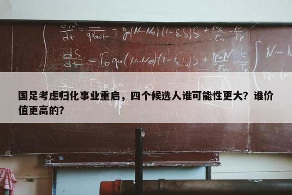 国足考虑归化事业重启，四个候选人谁可能性更大？谁价值更高的？