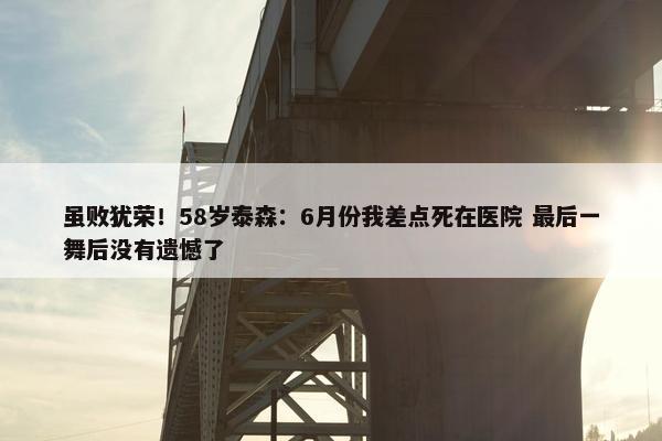 虽败犹荣！58岁泰森：6月份我差点死在医院 最后一舞后没有遗憾了