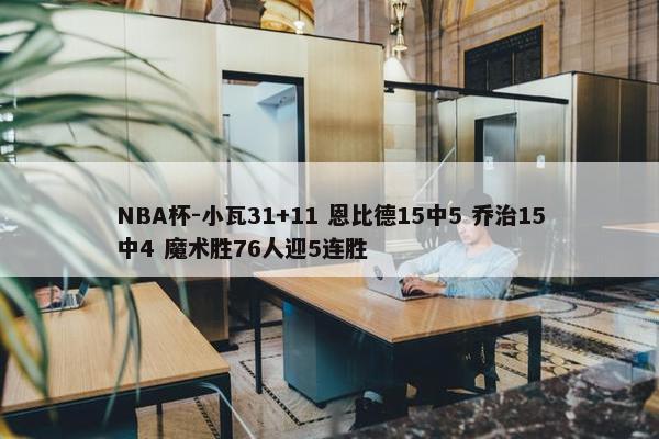 NBA杯-小瓦31+11 恩比德15中5 乔治15中4 魔术胜76人迎5连胜