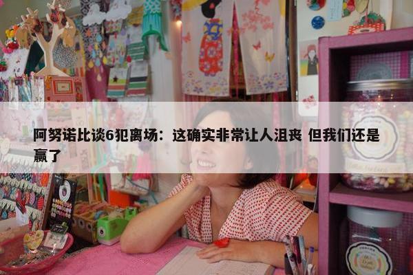 阿努诺比谈6犯离场：这确实非常让人沮丧 但我们还是赢了