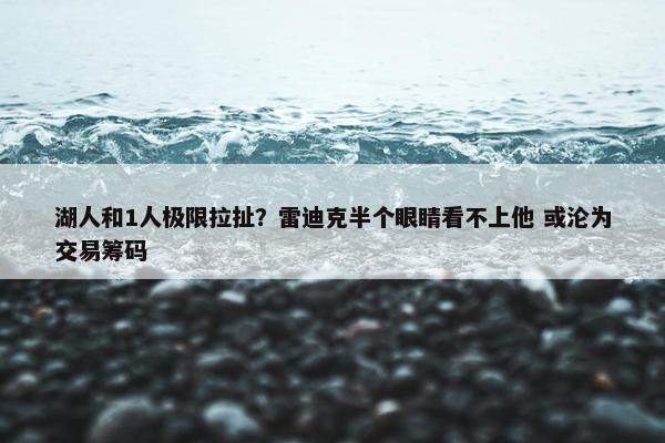 湖人和1人极限拉扯？雷迪克半个眼睛看不上他 或沦为交易筹码