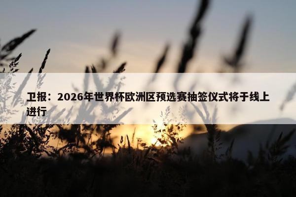 卫报：2026年世界杯欧洲区预选赛抽签仪式将于线上进行