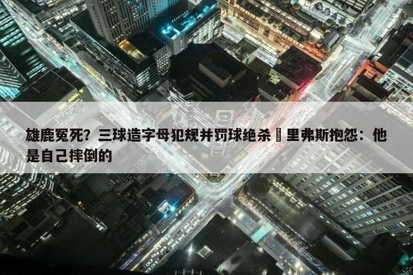 雄鹿冤死？三球造字母犯规并罚球绝杀 里弗斯抱怨：他是自己摔倒的