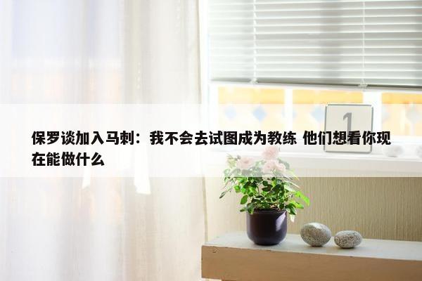 保罗谈加入马刺：我不会去试图成为教练 他们想看你现在能做什么