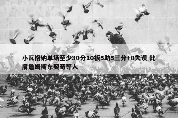 小瓦格纳单场至少30分10板5助5三分+0失误 比肩詹姆斯东契奇等人