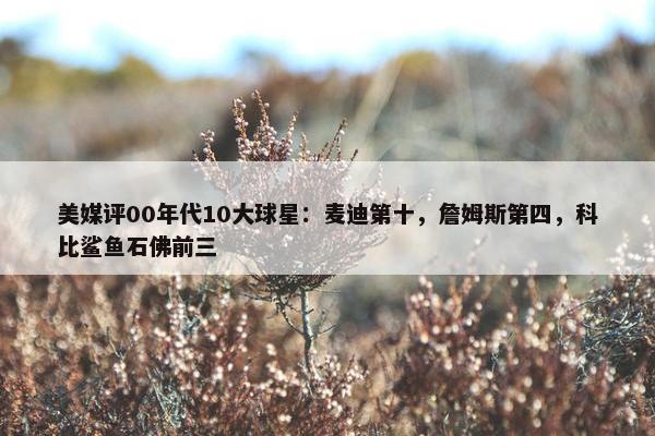 美媒评00年代10大球星：麦迪第十，詹姆斯第四，科比鲨鱼石佛前三