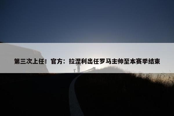 第三次上任！官方：拉涅利出任罗马主帅至本赛季结束