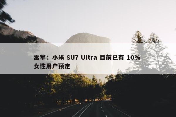 雷军：小米 SU7 Ultra 目前已有 10% 女性用户预定