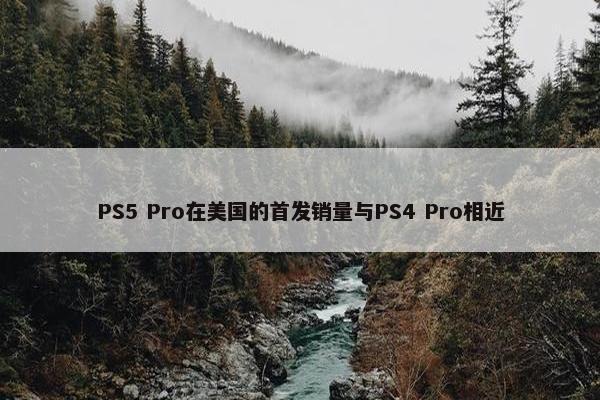 PS5 Pro在美国的首发销量与PS4 Pro相近