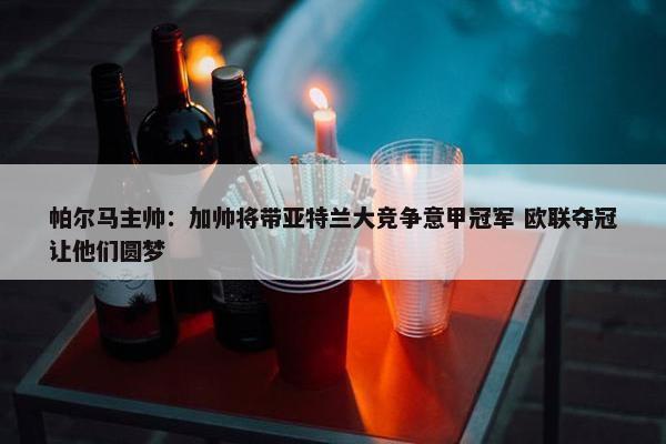 帕尔马主帅：加帅将带亚特兰大竞争意甲冠军 欧联夺冠让他们圆梦