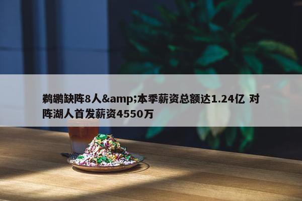 鹈鹕缺阵8人&本季薪资总额达1.24亿 对阵湖人首发薪资4550万