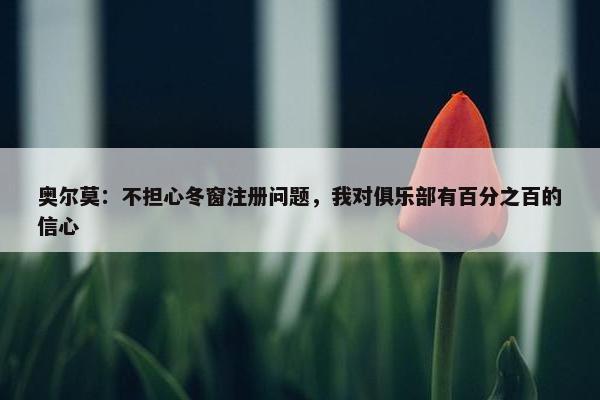 奥尔莫：不担心冬窗注册问题，我对俱乐部有百分之百的信心