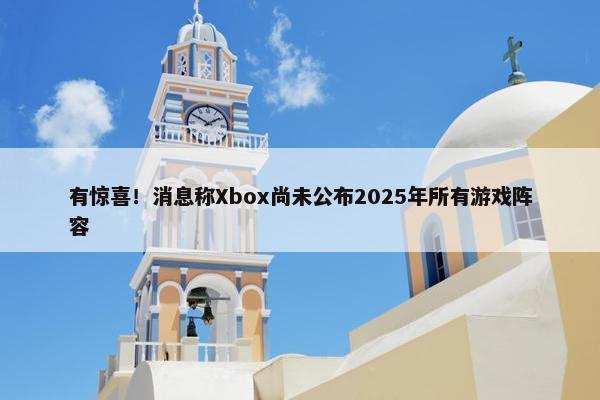 有惊喜！消息称Xbox尚未公布2025年所有游戏阵容