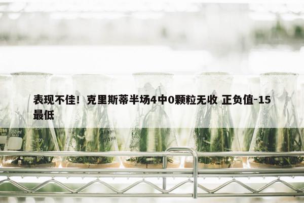 表现不佳！克里斯蒂半场4中0颗粒无收 正负值-15最低