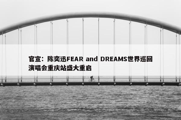 官宣：陈奕迅FEAR and DREAMS世界巡回演唱会重庆站盛大重启