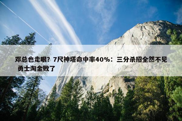 邓总也走眼？7尺神塔命中率40%：三分杀招全然不见 勇士淘金败了