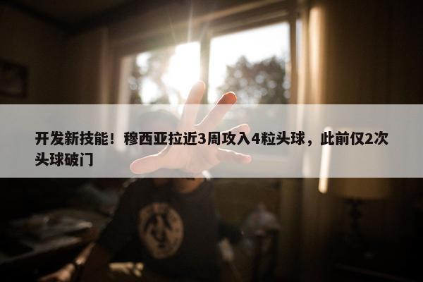 开发新技能！穆西亚拉近3周攻入4粒头球，此前仅2次头球破门