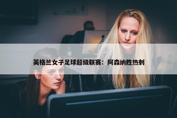 英格兰女子足球超级联赛：阿森纳胜热刺