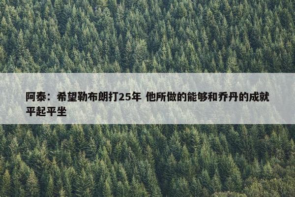 阿泰：希望勒布朗打25年 他所做的能够和乔丹的成就平起平坐