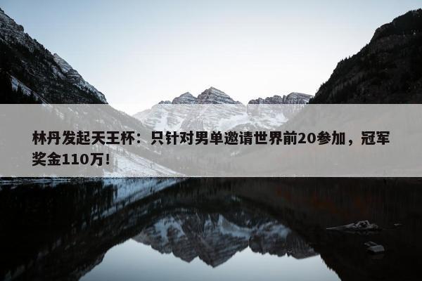 林丹发起天王杯：只针对男单邀请世界前20参加，冠军奖金110万！