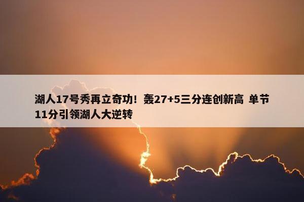 湖人17号秀再立奇功！轰27+5三分连创新高 单节11分引领湖人大逆转