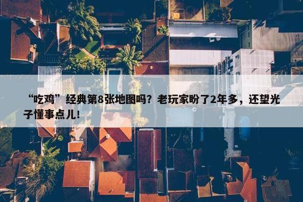 “吃鸡”经典第8张地图吗？老玩家盼了2年多，还望光子懂事点儿！