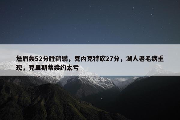 詹眉轰52分胜鹈鹕，克内克特砍27分，湖人老毛病重现，克里斯蒂续约太亏