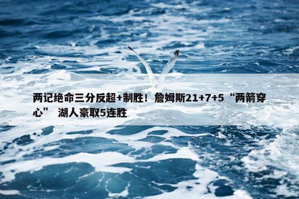 两记绝命三分反超+制胜！詹姆斯21+7+5“两箭穿心” 湖人豪取5连胜