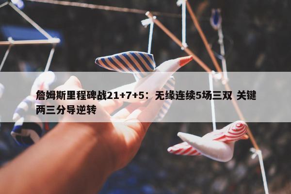 詹姆斯里程碑战21+7+5：无缘连续5场三双 关键两三分导逆转